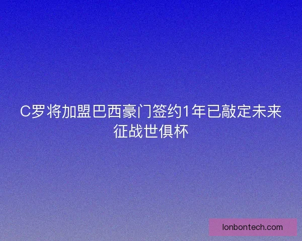 C罗将加盟巴西豪门签约1年已敲定未来征战世俱杯