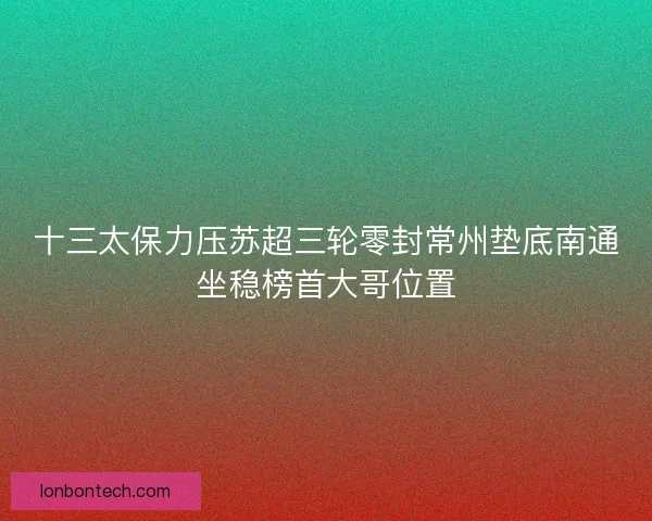 十三太保力压苏超三轮零封常州垫底南通坐稳榜首大哥位置