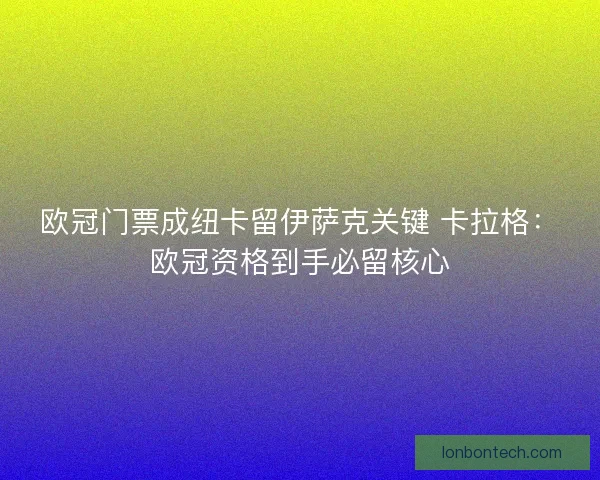 欧冠门票成纽卡留伊萨克关键 卡拉格：欧冠资格到手必留核心