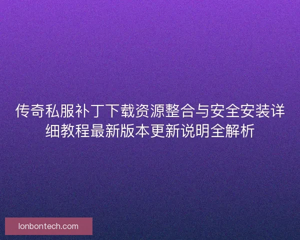 传奇私服补丁下载资源整合与安全安装详细教程最新版本更新说明全解析